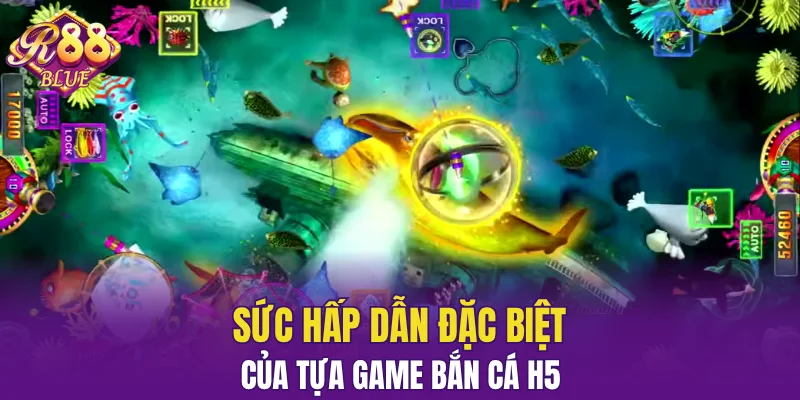 Sức hấp dẫn đặc biệt của tựa game bắn cá H5